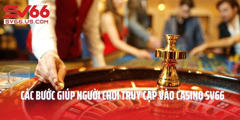 Các bước giúp người chơi truy cập vào casino SV66