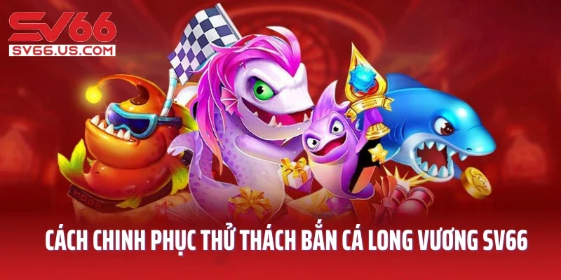 Cách chinh phục thử thách bắn cá Long Vương SV66